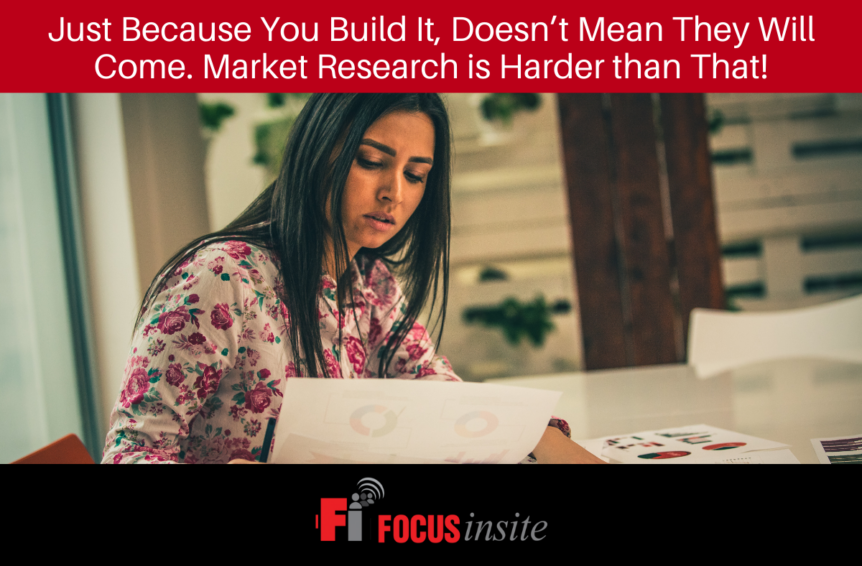 Just Because You Build It, Doesn’t Mean They Will Come. Market Research is Harder than That!